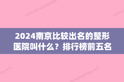 2024南京比较出名的整形医院叫什么？排行榜前五名医院名单展示(南京排名第一的整形医院)