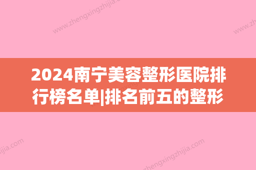 2024南宁美容整形医院排行榜名单|排名前五的整形医院实力很强(南宁整形医院排名第一)