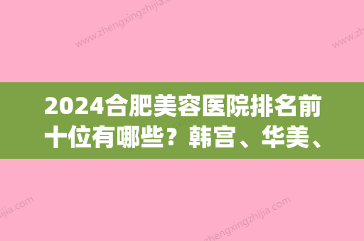 2024合肥美容医院排名前十位有哪些？韩宫、华美、瑞亚均不错(合肥三甲美容医院有哪些)