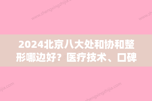 2024北京八大处和协和整形哪边好？医疗技术、口碑、口碑PK(八大处和协和整形哪个好)