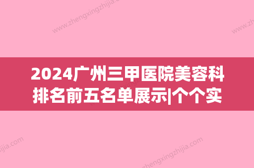 2024广州三甲医院美容科排名前五名单展示|个个实力强、口碑好(广州整形科比较好的三甲)