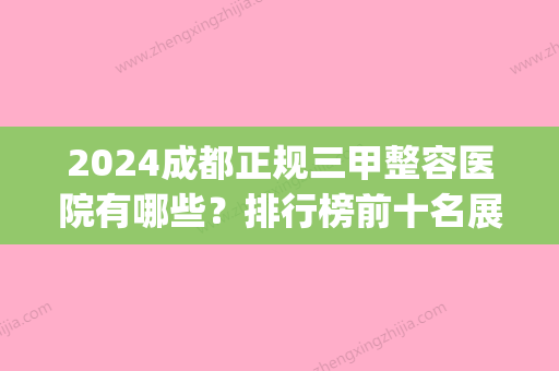 2024成都正规三甲整容医院有哪些？排行榜前十名展示2024(成都可以整容的三甲医院)