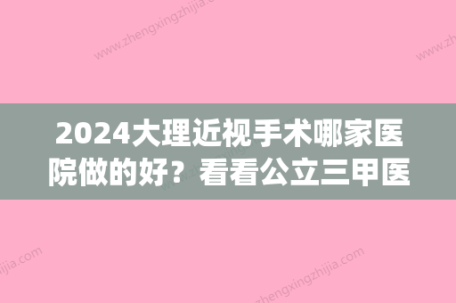 2024大理近视手术哪家医院做的好？看看公立三甲医院眼科吧(大理做近视眼睛手术)