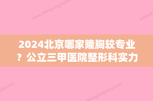 2024北京哪家隆胸较专业？公立三甲医院整形科实力更强！(北京公立的三甲整容医院)