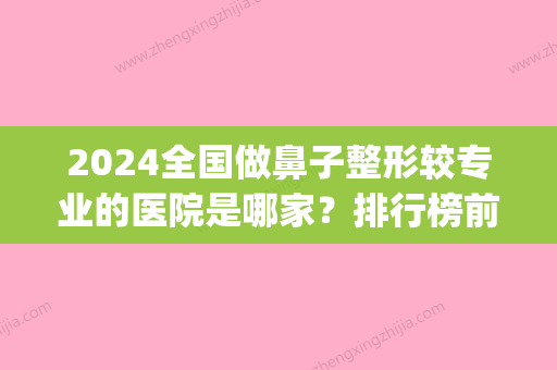 2024全国做鼻子整形较专业的医院是哪家？排行榜前三名展示(鼻子整形比较好三甲医院)