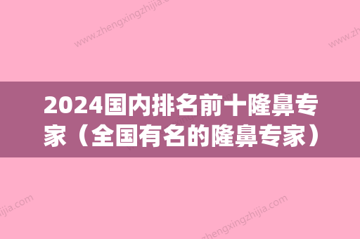 2024国内排名前十隆鼻专家（全国有名的隆鼻专家）(中国比较好的隆鼻专家)