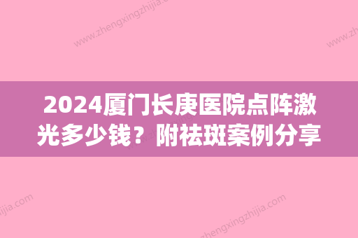 2024厦门长庚医院点阵激光多少钱？附祛斑案例分享~(厦门长庚医院激光祛斑大概多少钱)