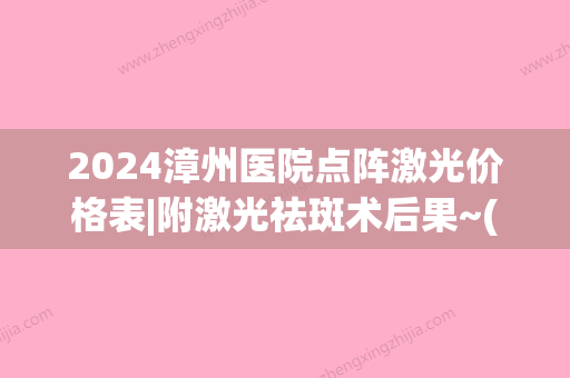 2024漳州医院点阵激光价格表|附激光祛斑术后果~(漳州市医院激光祛斑)