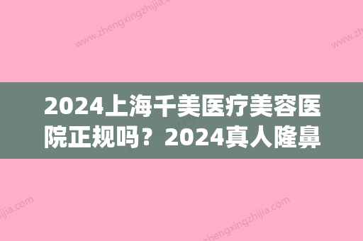 2024上海千美医疗美容医院正规吗？2024真人隆鼻案例及果图公布(上海千美整形医院照片)