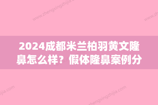 2024成都米兰柏羽黄文隆鼻怎么样？假体隆鼻案例分享(成都黄文隆鼻技术怎么样)