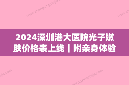 2024深圳港大医院光子嫩肤价格表上线｜附亲身体验果图(香港大学深圳医院光子嫩肤价格)