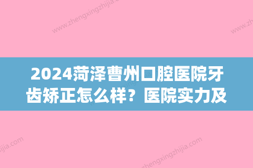 2024菏泽曹州口腔医院牙齿矫正怎么样？医院实力及案例公布(菏泽牙齿矫正多少钱)