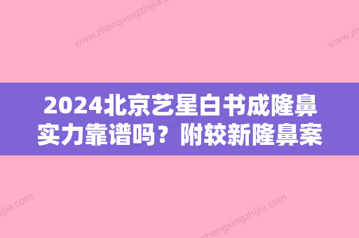 2024北京艺星白书成隆鼻实力靠谱吗？附较新隆鼻案例分享