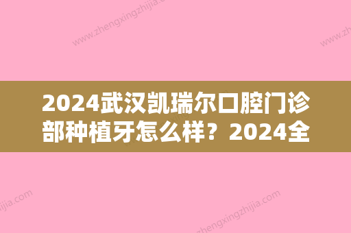 2024武汉凯瑞尔口腔门诊部种植牙怎么样？2024全新案例公布