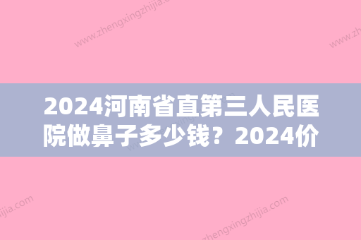 2024河南省直第三人民医院做鼻子多少钱？2024价目表及案例一览