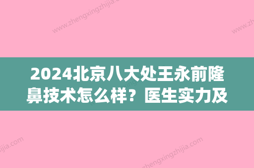 2024北京八大处王永前隆鼻技术怎么样？医生实力及案例公布(北京八大处整容医生)