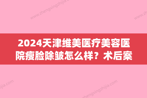 2024天津维美医疗美容医院瘦脸除皱怎么样？术后案例果曝光(天津维美整形怎么样)