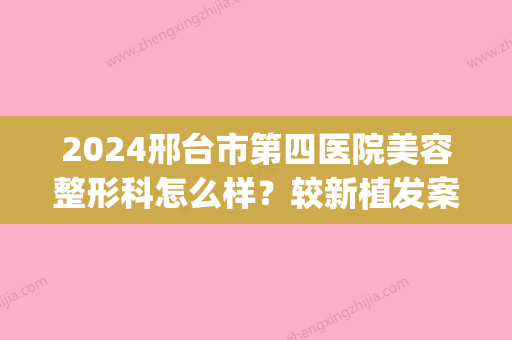 2024邢台市第四医院美容整形科怎么样？较新植发案例分享(邢台整容医生排名第一)