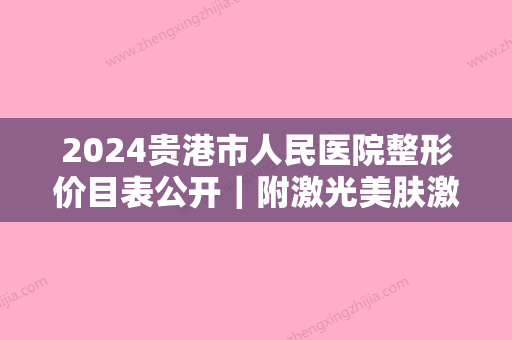 2024贵港市人民医院整形价目表公开｜附激光美肤激光案例