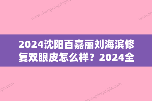 2024沈阳百嘉丽刘海滨修复双眼皮怎么样？2024全新案例公布(沈阳百嘉丽做双眼皮的医生)