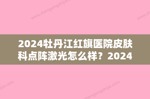 2024牡丹江红旗医院皮肤科点阵激光怎么样？2024全新案例公布