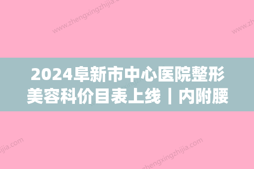 2024阜新市中心医院整形美容科价目表上线｜内附腰腹吸脂案例(阜阳人民医院整形价格)