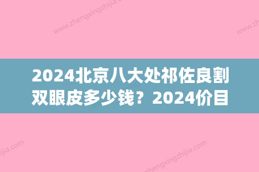 2024北京八大处祁佐良割双眼皮多少钱？2024价目表及案例公布(北京八大处割双眼皮价格)