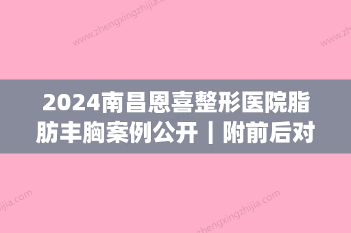 2024南昌恩喜整形医院脂肪丰胸案例公开｜附前后对比图(江西恩喜整形医院)