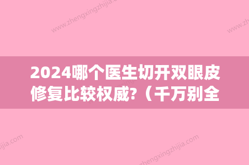 2024哪个医生切开双眼皮修复比较权威?（千万别全切双眼皮修复）(2024双眼皮不开刀新技术)