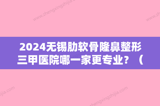 2024无锡肋软骨隆鼻整形三甲医院哪一家更专业？（无锡三甲的整形医院）