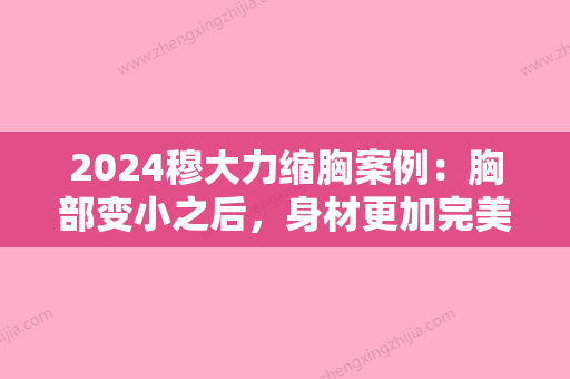 2024穆大力缩胸案例：胸部变小之后，身材更加完美！