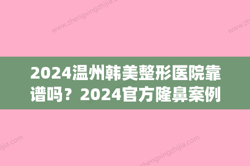 2024温州韩美整形医院靠谱吗？2024官方隆鼻案例一览(福州名韩整形医院价目表今日)