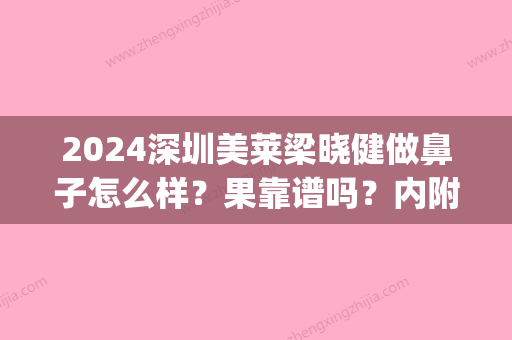 2024深圳美莱梁晓健做鼻子怎么样？果靠谱吗？内附2024全新案例(美莱的梁晓健做鼻案例)