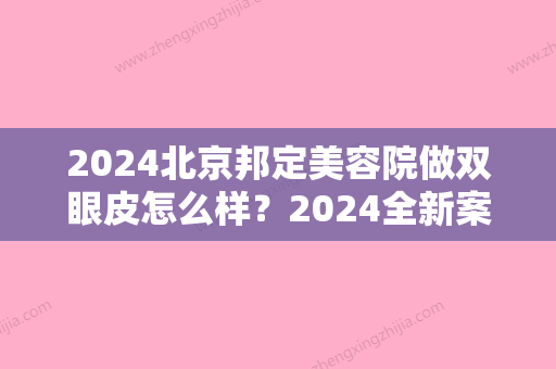 2024北京邦定美容院做双眼皮怎么样？2024全新案例一览