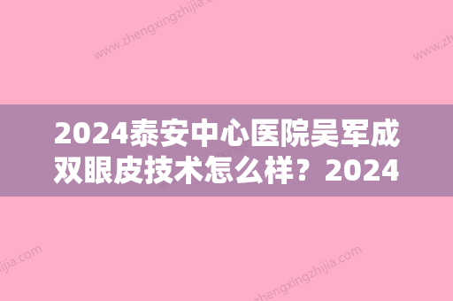 2024泰安中心医院吴军成双眼皮技术怎么样？2024全新案例一览