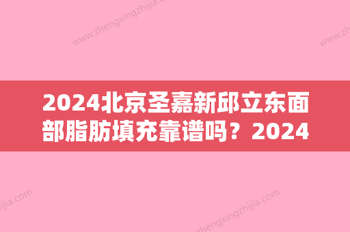 2024北京圣嘉新邱立东面部脂肪填充靠谱吗？2024全新案例一览