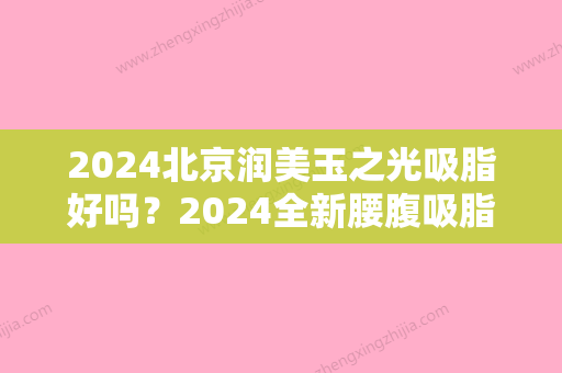 2024北京润美玉之光吸脂好吗？2024全新腰腹吸脂案例一览