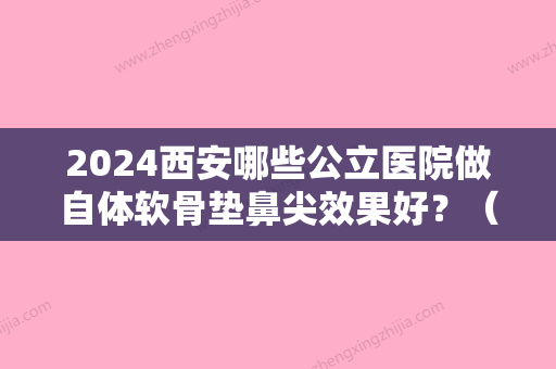 2024西安哪些公立医院做自体软骨垫鼻尖效果好？（自体软骨填充鼻子的危害）