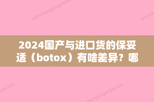 2024国产与进口货的保妥适（botox）有啥差异？哪种贵点？