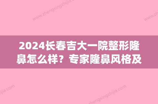 2024长春吉大一院整形隆鼻怎么样？专家隆鼻风格及案例分享~(长春吉大一院整形外科)