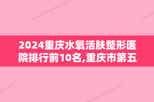 2024重庆水氧活肤整形医院排行前10名,重庆市第五医院整形美容科名列前茅