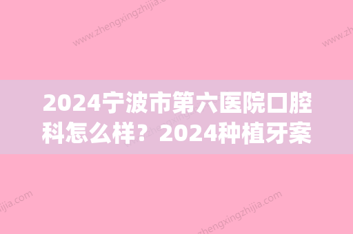 2024宁波市第六医院口腔科怎么样？2024种植牙案例及对比图展示(宁波市第六医院有牙科吗)