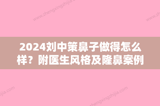 2024刘中策鼻子做得怎么样？附医生风格及隆鼻案例一览