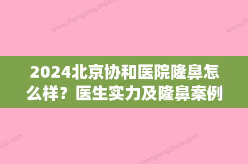 2024北京协和医院隆鼻怎么样？医生实力及隆鼻案例分享(北京协和医院隆鼻多少钱)