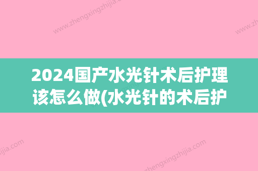 2024国产水光针术后护理该怎么做(水光针的术后护理)