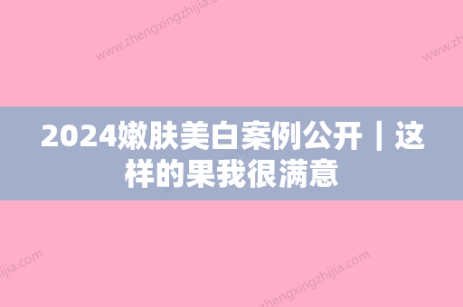 2024嫩肤美白案例公开｜这样的果我很满意