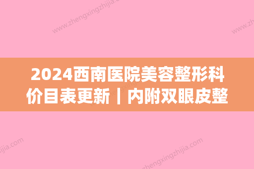 2024西南医院美容整形科价目表更新｜内附双眼皮整形案例(西南医院 整形)