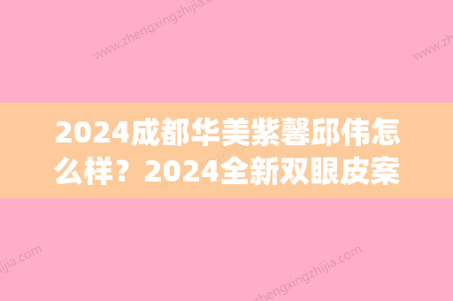 2024成都华美紫馨邱伟怎么样？2024全新双眼皮案例分享(紫 馨广州三级外科 双眼皮整形医院)