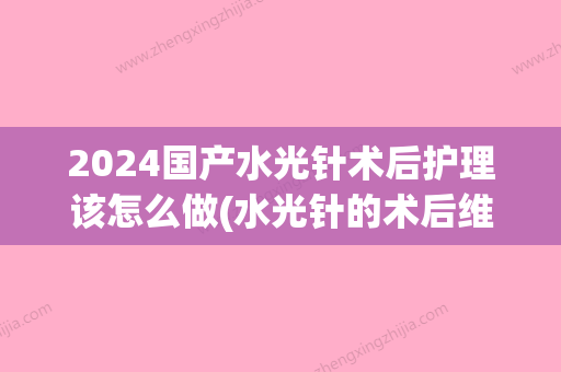 2024国产水光针术后护理该怎么做(水光针的术后维护)