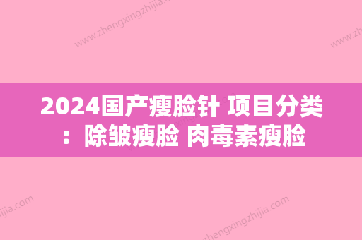 2024国产瘦脸针 项目分类：除皱瘦脸 肉毒素瘦脸